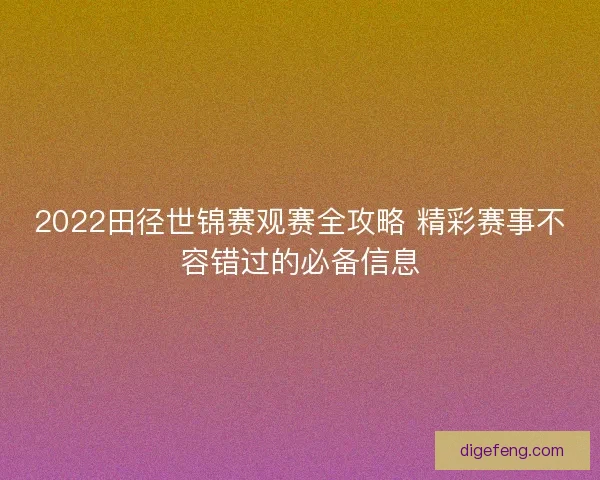 2022田径世锦赛观赛全攻略 精彩赛事不容错过的必备信息