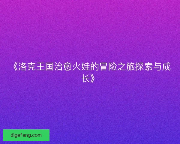 《洛克王国治愈火娃的冒险之旅探索与成长》
