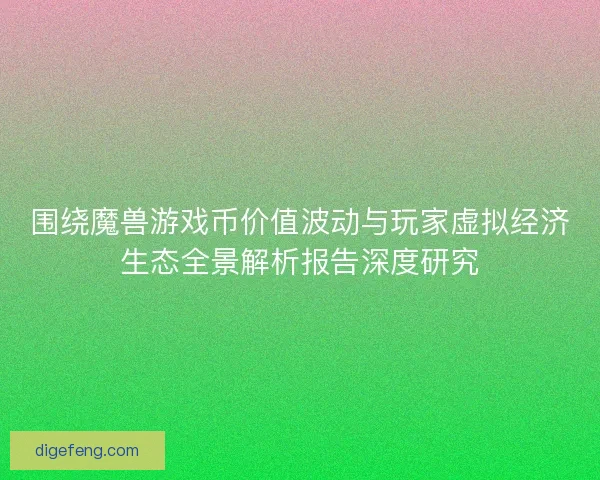 围绕魔兽游戏币价值波动与玩家虚拟经济生态全景解析报告深度研究