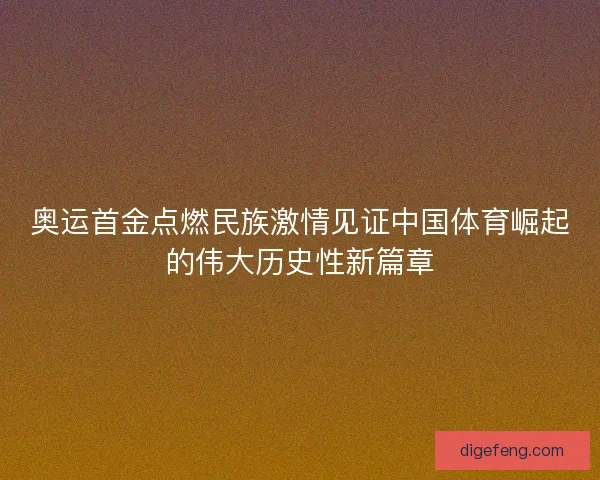 奥运首金点燃民族激情见证中国体育崛起的伟大历史性新篇章 奥运首金点燃民族激情见证中国体育崛起的伟大历史性新篇章