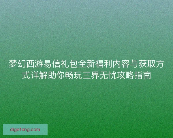 梦幻西游易信礼包全新福利内容与获取方式详解助你畅玩三界无忧攻略指南