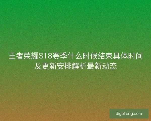 王者荣耀S18赛季什么时候结束具体时间及更新安排解析最新动态 王者荣耀S18赛季什么时候结束具体时间及更新安排解析最新动态