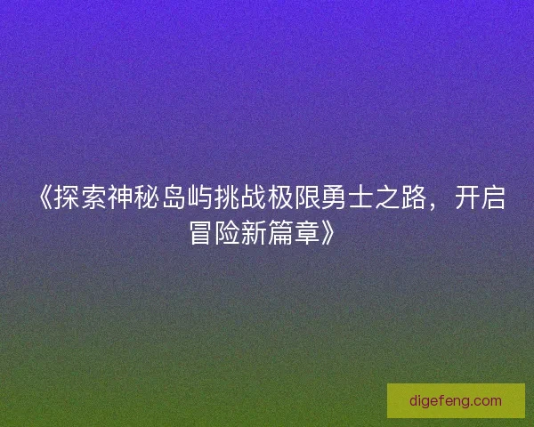 《探索神秘岛屿挑战极限勇士之路，开启冒险新篇章》