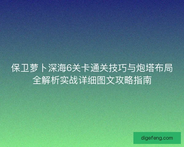 保卫萝卜深海6关卡通关技巧与炮塔布局全解析实战详细图文攻略指南