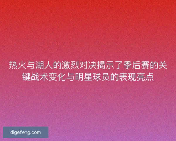 热火与湖人的激烈对决揭示了季后赛的关键战术变化与明星球员的表现亮点