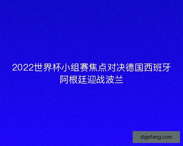 2022世界杯小组赛焦点对决德国西班牙阿根廷迎战波兰