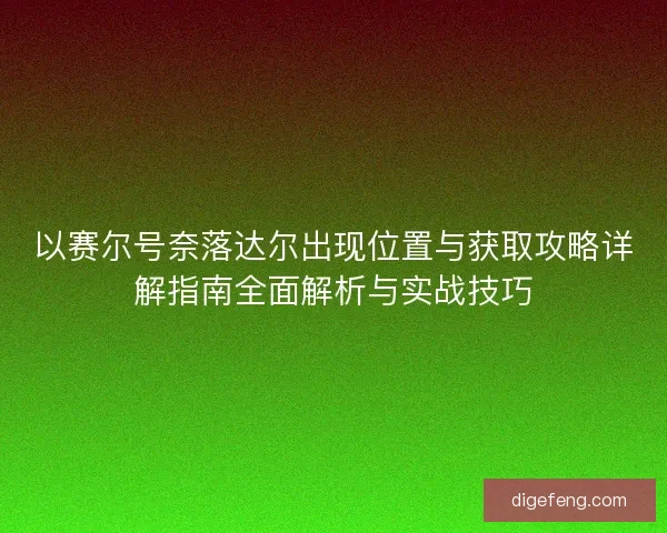 以赛尔号奈落达尔出现位置与获取攻略详解指南全面解析与实战技巧 以赛尔号奈落达尔出现位置与获取攻略详解指南全面解析与实战技巧