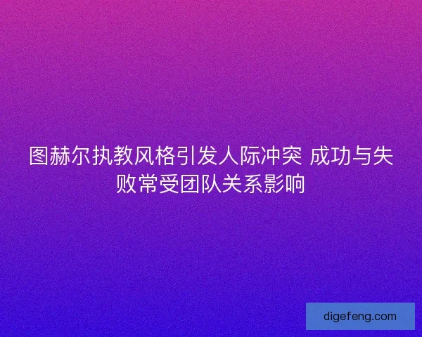图赫尔执教风格引发人际冲突 成功与失败常受团队关系影响