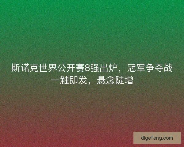 斯诺克世界公开赛8强出炉，冠军争夺战一触即发，悬念陡增