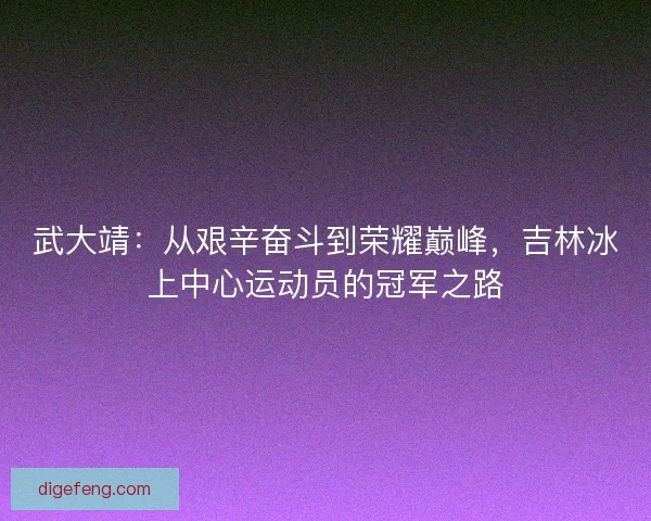 武大靖：从艰辛奋斗到荣耀巅峰，吉林冰上中心运动员的冠军之路