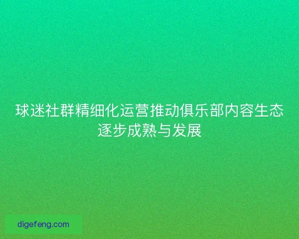球迷社群精细化运营推动俱乐部内容生态逐步成熟与发展