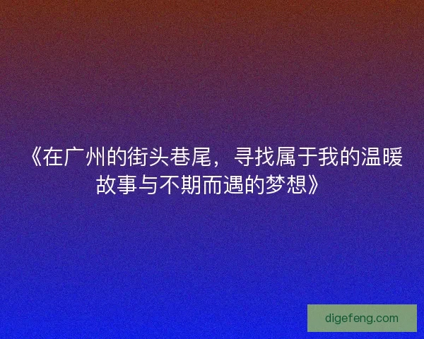 《在广州的街头巷尾，寻找属于我的温暖故事与不期而遇的梦想》