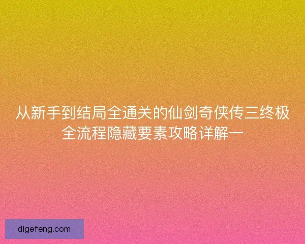 从新手到结局全通关的仙剑奇侠传三终极全流程隐藏要素攻略详解一