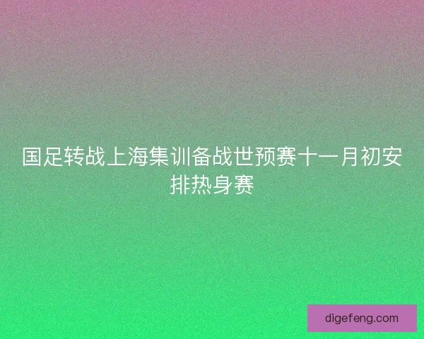 国足转战上海集训备战世预赛十一月初安排热身赛