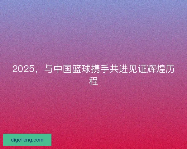 2025，与中国篮球携手共进见证辉煌历程