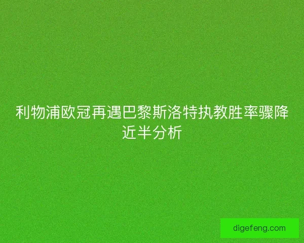 利物浦欧冠再遇巴黎斯洛特执教胜率骤降近半分析
