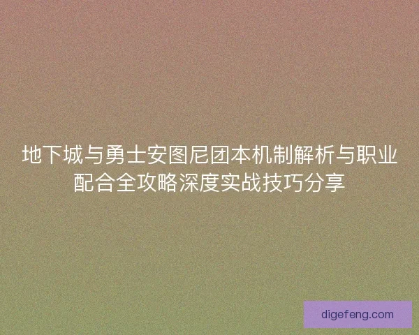地下城与勇士安图尼团本机制解析与职业配合全攻略深度实战技巧分享