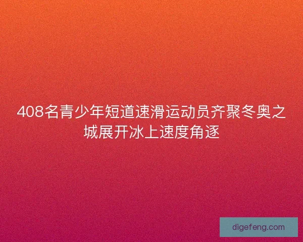 408名青少年短道速滑运动员齐聚冬奥之城展开冰上速度角逐 408名青少年短道速滑运动员齐聚冬奥之城展开冰上速度角逐