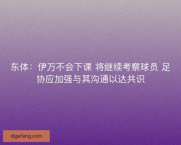 东体:伊万不会下课 将继续考察球员 足协应加强与其沟通以达共识 东体:伊万不会下课 将继续考察球员 足协应加强与其沟通以达共识