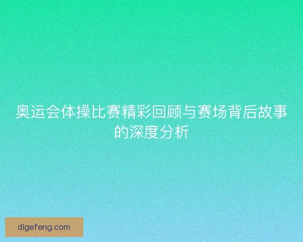 奥运会体操比赛精彩回顾与赛场背后故事的深度分析