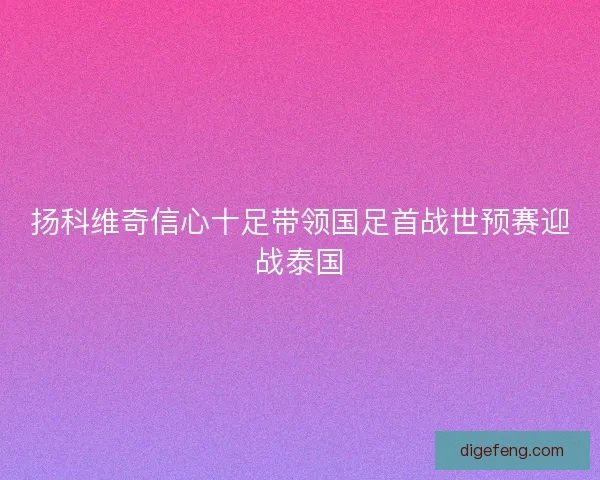 扬科维奇信心十足带领国足首战世预赛迎战泰国 扬科维奇信心十足带领国足首战世预赛迎战泰国