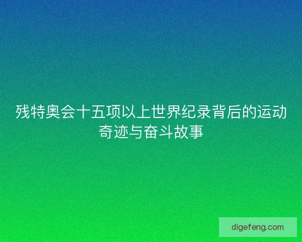 残特奥会十五项以上世界纪录背后的运动奇迹与奋斗故事