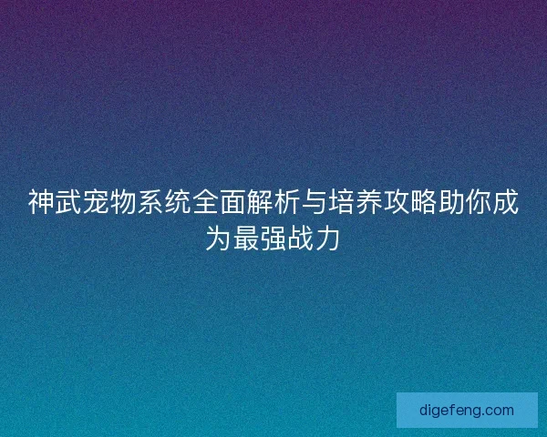 神武宠物系统全面解析与培养攻略助你成为最强战力 神武宠物系统全面解析与培养攻略助你成为最强战力