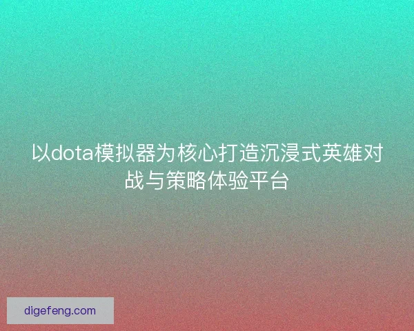 以dota模拟器为核心打造沉浸式英雄对战与策略体验平台 以dota模拟器为核心打造沉浸式英雄对战与策略体验平台