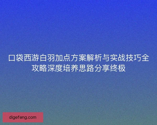 口袋西游白羽加点方案解析与实战技巧全攻略深度培养思路分享终极