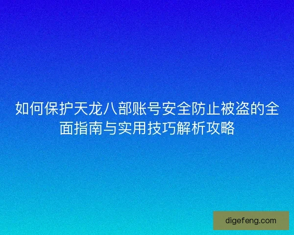 如何保护天龙八部账号安全防止被盗的全面指南与实用技巧解析攻略