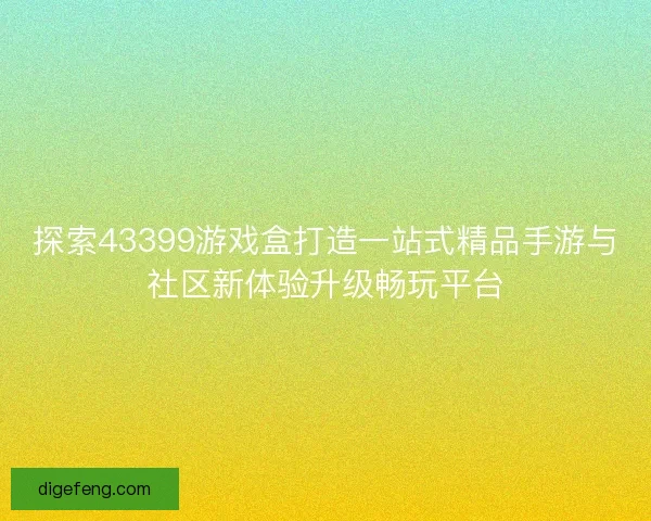 探索43399游戏盒打造一站式精品手游与社区新体验升级畅玩平台