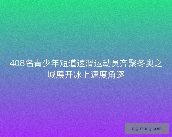 408名青少年短道速滑运动员齐聚冬奥之城展开冰上速度角逐 408名青少年短道速滑运动员齐聚冬奥之城展开冰上速度角逐