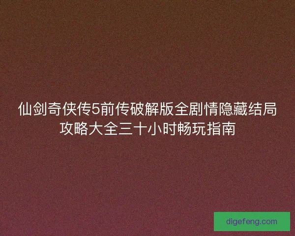 仙剑奇侠传5前传破解版全剧情隐藏结局攻略大全三十小时畅玩指南