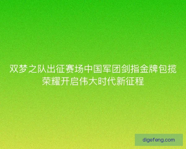 双梦之队出征赛场中国军团剑指金牌包揽荣耀开启伟大时代新征程