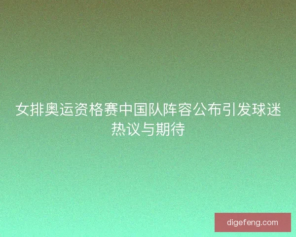 女排奥运资格赛中国队阵容公布引发球迷热议与期待