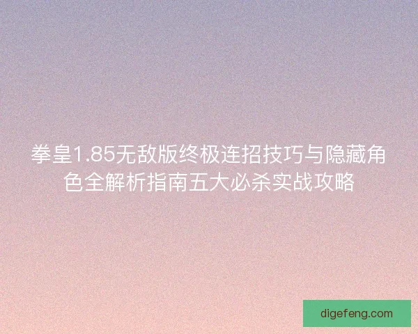 拳皇1.85无敌版终极连招技巧与隐藏角色全解析指南五大必杀实战攻略