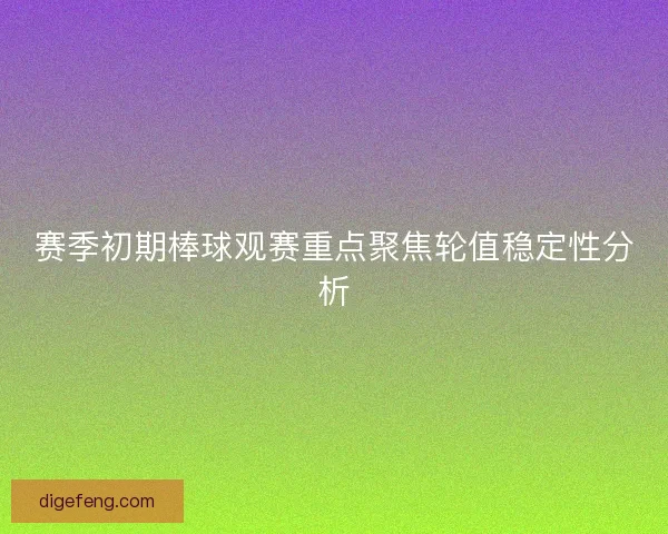 赛季初期棒球观赛重点聚焦轮值稳定性分析