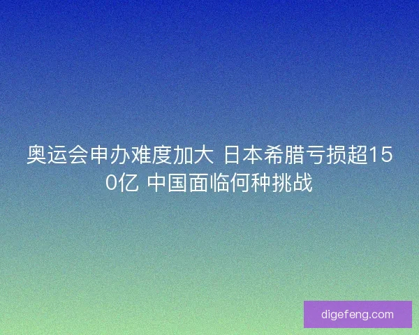 奥运会申办难度加大 日本希腊亏损超150亿 中国面临何种挑战