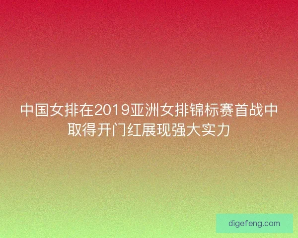 中国女排在2019亚洲女排锦标赛首战中取得开门红展现强大实力 中国女排在2019亚洲女排锦标赛首战中取得开门红展现强大实力