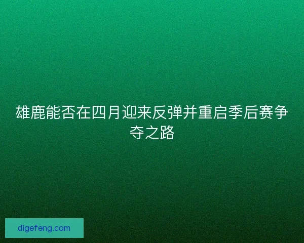 雄鹿能否在四月迎来反弹并重启季后赛争夺之路 雄鹿能否在四月迎来反弹并重启季后赛争夺之路