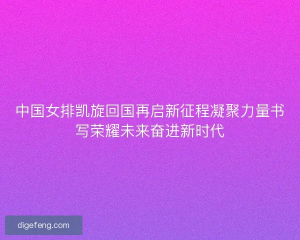 中国女排凯旋回国再启新征程凝聚力量书写荣耀未来奋进新时代 中国女排凯旋回国再启新征程凝聚力量书写荣耀未来奋进新时代