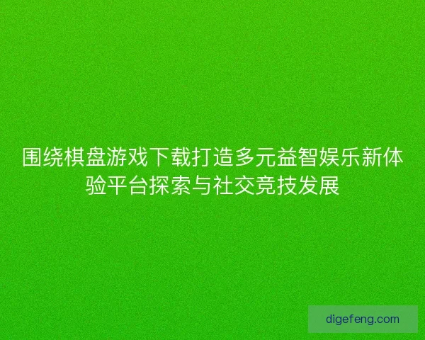 围绕棋盘游戏下载打造多元益智娱乐新体验平台探索与社交竞技发展 围绕棋盘游戏下载打造多元益智娱乐新体验平台探索与社交竞技发展