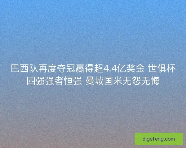 巴西队再度夺冠赢得超4.4亿奖金 世俱杯四强强者恒强 曼城国米无怨无悔
